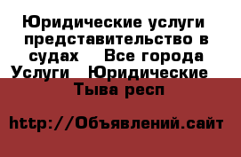 Юридические услуги, представительство в судах. - Все города Услуги » Юридические   . Тыва респ.